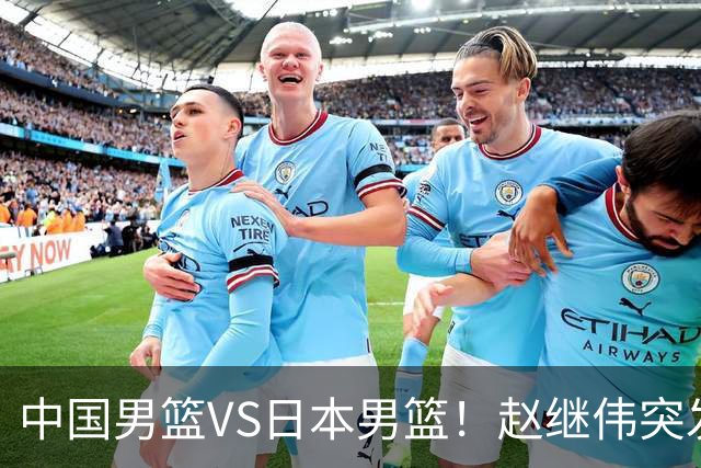 中国男篮VS日本男篮！赵继伟突发伤病，河村勇辉缺席，CCTV5+直播