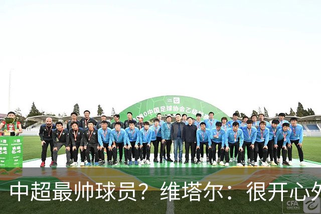 中超最帅球员？维塔尔：很开心外形获认可，相信妻子也这么觉得