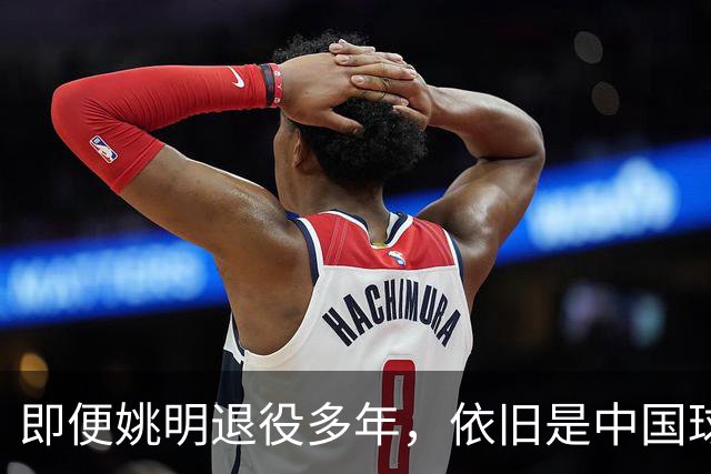 即便姚明退役多年，依旧是中国球迷的骄傲