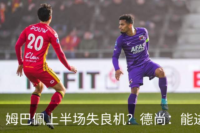 姆巴佩上半场失良机？德尚：能进2球已经非常好，他从不自我怀疑