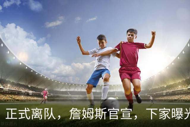 正式离队，詹姆斯官宣，下家曝光，并非勇士，布朗尼已续约