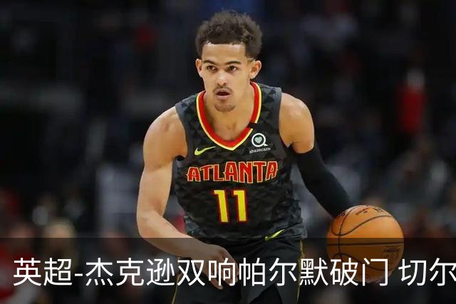 英超-杰克逊双响帕尔默破门 切尔西3-0西汉姆