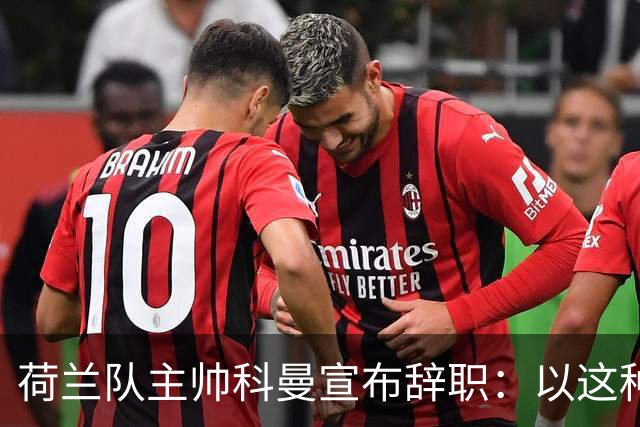 荷兰队主帅科曼宣布辞职：以这种方式结束 让我倍感痛心