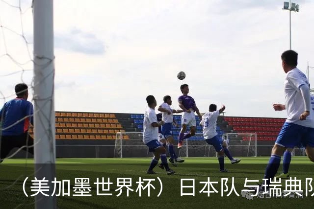 （美加墨世界杯）日本队与瑞典队“握手言和” 成为首支出线亚洲球队